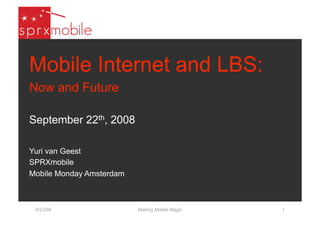 Mobile Internet and LBS:
Now and Future

September 22th, 2008

Yuri van Geest
SPRXmobile
Mobile Monday Amsterdam



 9/23/08                  Making Mobile Magic   1