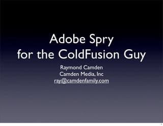 Adobe Spry
for the ColdFusion Guy
         Raymond Camden
        Camden Media, Inc
      ray@camdenfamily.com




                             1
 