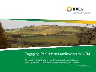 RM Consulting Group: Stephanie Spry, Shayne Annett, Simon McGuinness
Port Phillip & Westernport Catchment Management Authority: Stephen Thuan
Engaging Peri-Urban Landholders in NRM
Tuesday 8th July 2014
 
