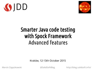 Smarter Java code testing
with Spock Framework
Advanced features
Marcin Zajączkowski @SolidSoftBlog http://blog.solidsoft.info/
Kraków, 12-13th October 2015
 