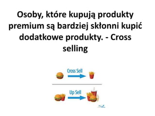 Osoby, które kupują produkty
premium są bardziej skłonni kupić
dodatkowe produkty. - Cross
selling
 