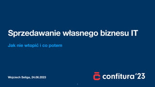 Wojciech Seliga, 24.06.2023
Sprzedawanie własnego biznesu IT
Jak nie wtopić i co potem
1
 