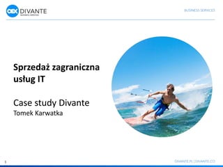 Sprzedaż zagraniczna
usług IT
Case study Divante
Tomek Karwatka
1
 