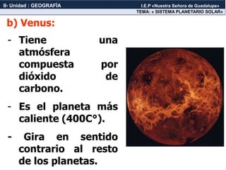 - Tiene una
atmósfera
compuesta por
dióxido de
carbono.
- Es el planeta más
caliente (400C°).
- Gira en sentido
contrario al resto
de los planetas.
b) Venus:
TEMA: « SISTEMA PLANETARIO SOLAR»
II- Unidad : GEOGRAFÍA I.E.P «Nuestra Señora de Guadalupe»
 