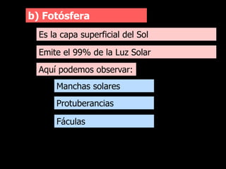 b) Fotósfera
Es la capa superficial del Sol
Emite el 99% de la Luz Solar
Aquí podemos observar:
Manchas solares
Protuberancias
Fáculas