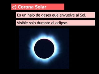 c) Corona Solar
Es un halo de gases que envuelve al Sol.
Visible solo durante el eclipse.
 