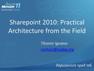 Sharepoint 2010: Practical Architecture from the Field Tihomir Ignatov contact@sugbg.org 