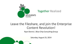 Together Realized
Leave the Fileshare, and join the Enterprise
Content Revolution!
Ryan Dennis | Blue Chip Consulting Group
Saturday, August 23, 2014
 