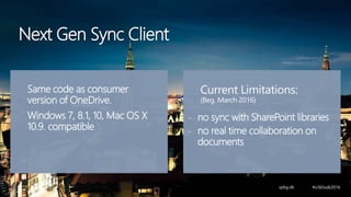 Same code as consumer
version of OneDrive.
Windows 7, 8.1, 10, Mac OS X
10.9. compatible
Current Limitations:
(Beg. March 2016)
- no sync with SharePoint libraries
- no real time collaboration on
documents
Next Gen Sync Client
 