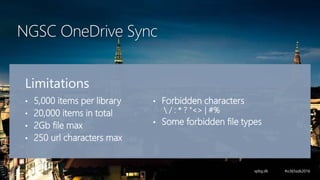 NGSC OneDrive Sync
Limitations
• 5,000 items per library
• 20,000 items in total
• 2Gb file max
• 250 url characters max
• Forbidden characters
 / : * ? "<> | #%
• Some forbidden file types
 