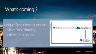 What's coming ?
Unique Sync client to include
+ SharePoint libraries
+ Office 365 Groups
 