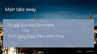 Main take away
Do edit Business Documents
but
Don’t leave them there when Final
 