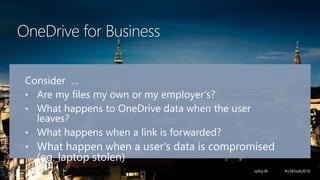 OneDrive for Business
Consider …
• Are my files my own or my employer’s?
• What happens to OneDrive data when the user
leaves?
• What happens when a link is forwarded?
• What happen when a user's data is compromised
(eg. laptop stolen)
 