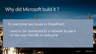 Why did Microsoft build it ?
To overcome two issues in SharePoint:
- need to be connected to a network to use it
- UI not user-friendly to everyone
 