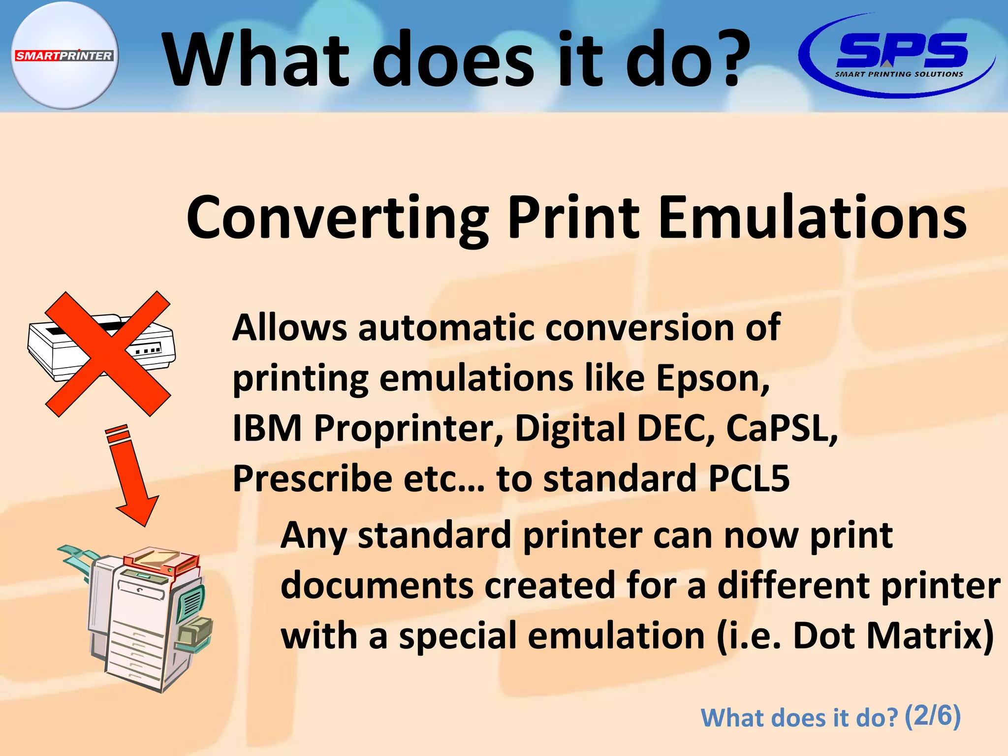 Allows automatic conversion of  printing emulations like Epson,  IBM Proprinter, Digital DEC, CaPSL,  Prescribe etc… to standard PCL5 Any standard printer can now print  documents created for a different printer with a special emulation (i.e. Dot Matrix) Converting Print Emulations (2/6) What does it do? What does it do? 