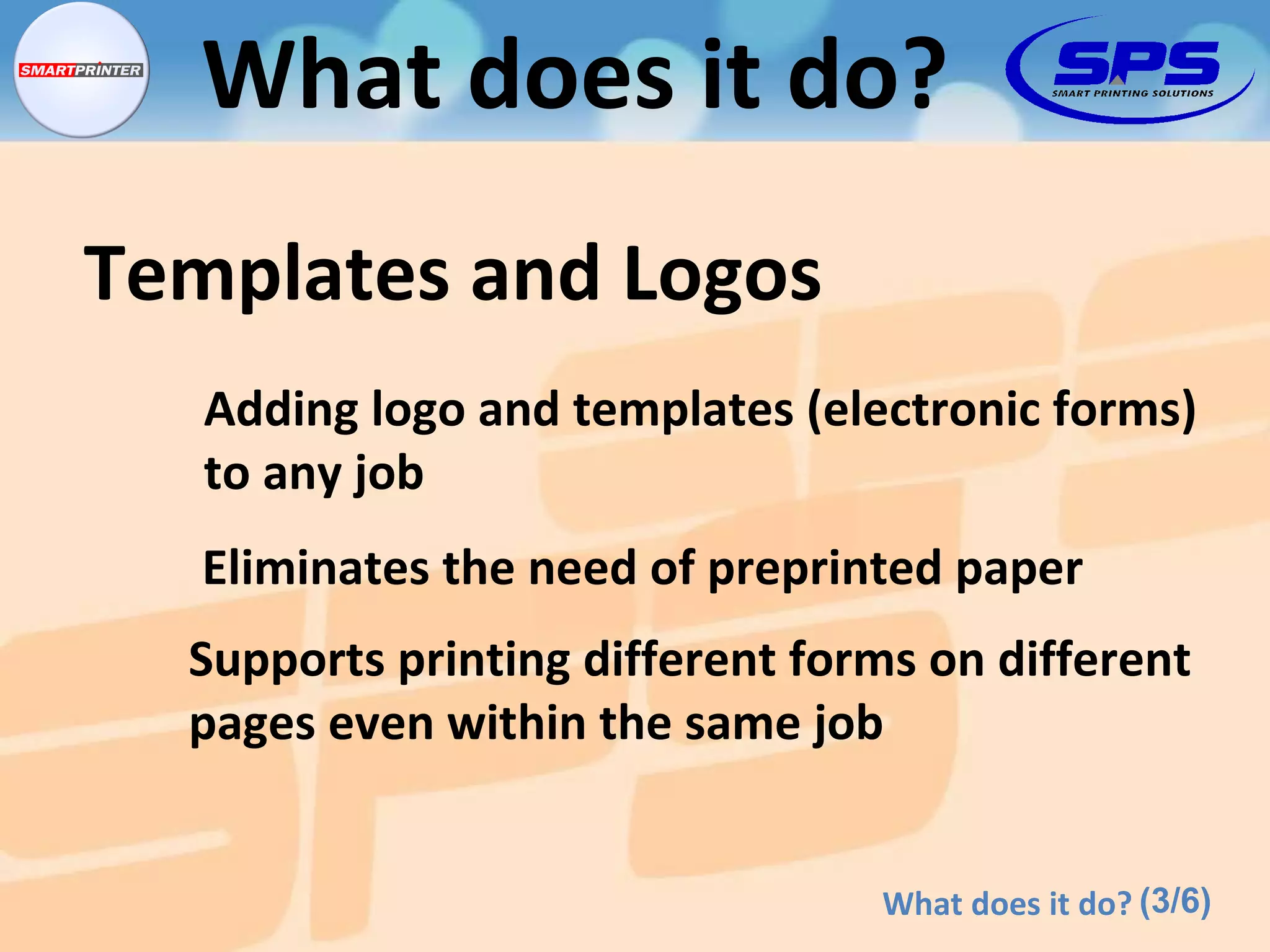 Adding logo and templates (electronic forms) to any job Eliminates the need of preprinted paper Supports printing different forms on different  pages even within the same job Templates and Logos (3/6) What does it do? What does it do? 