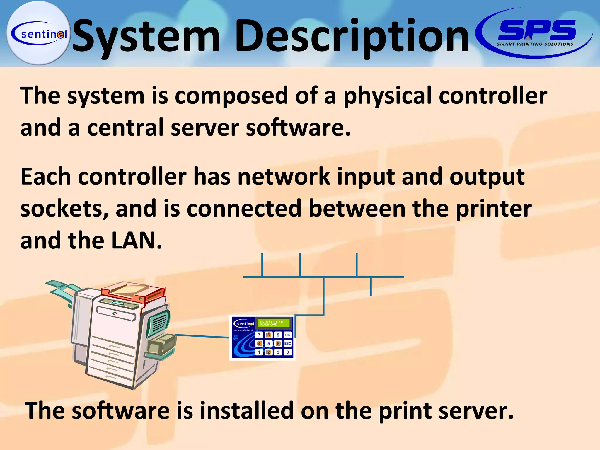 The system is composed of a physical controller and a central server software. Each controller has network input and output sockets, and is connected between the printer and the LAN. The software is installed on the print server. System Description 