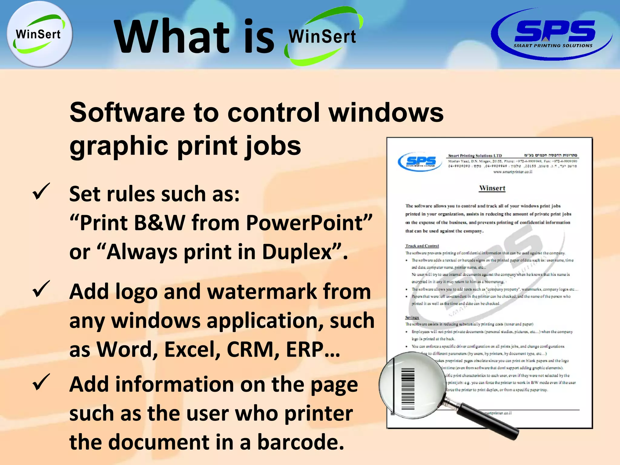 Software to control windows graphic print jobs Add logo and watermark from any windows application, such as Word, Excel, CRM, ERP… Set rules such as: “Print B&W from PowerPoint” or “Always print in Duplex”. Add information on the page such as the user who printer the document in a barcode. What is 