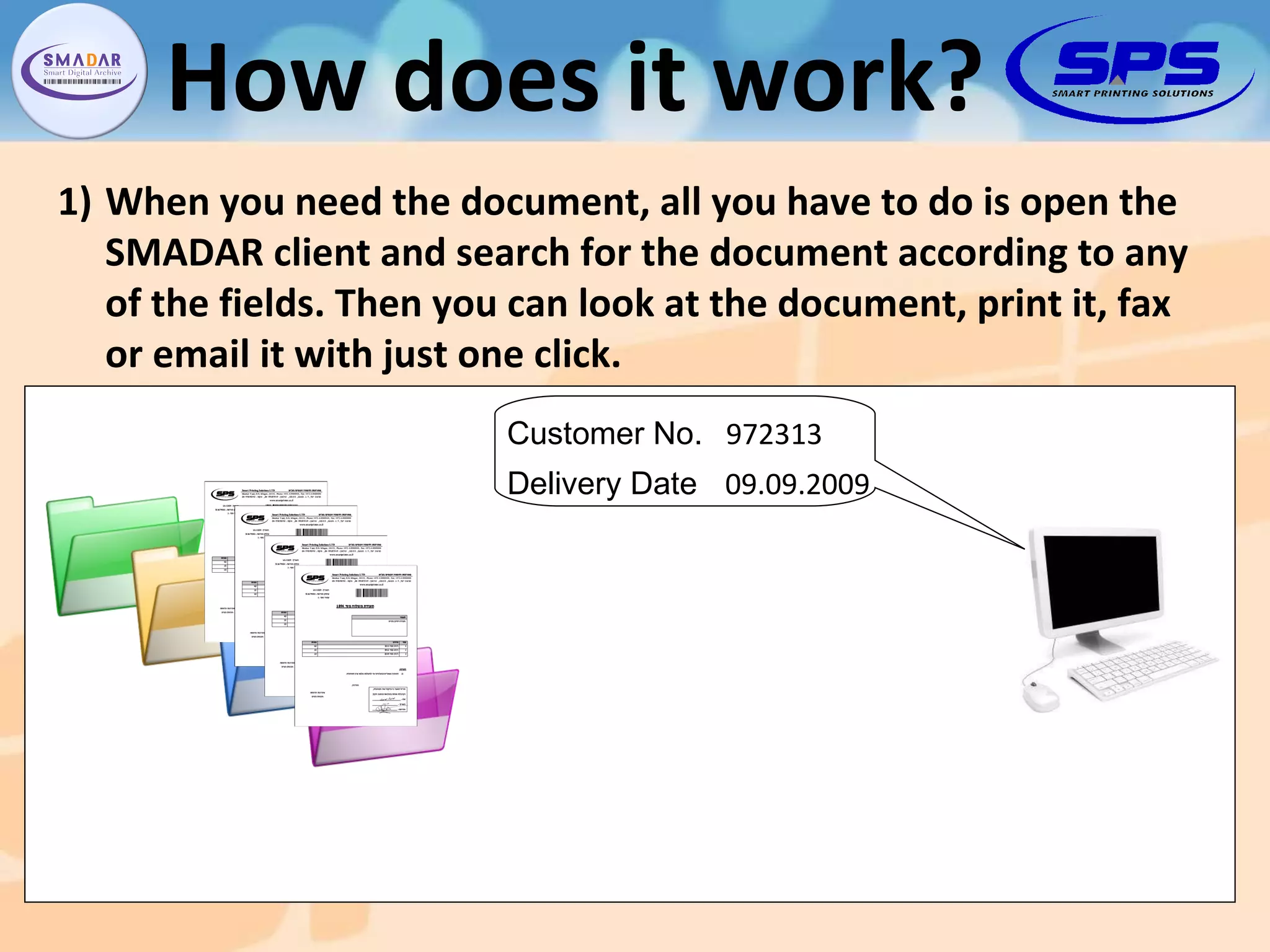 When you need the document, all you have to do is open the SMADAR client and search for the document according to any of the fields. Then you can look at the document, print it, fax or email it with just one click. How does it work? 972313 Customer No. 09.09.2009 Delivery Date 