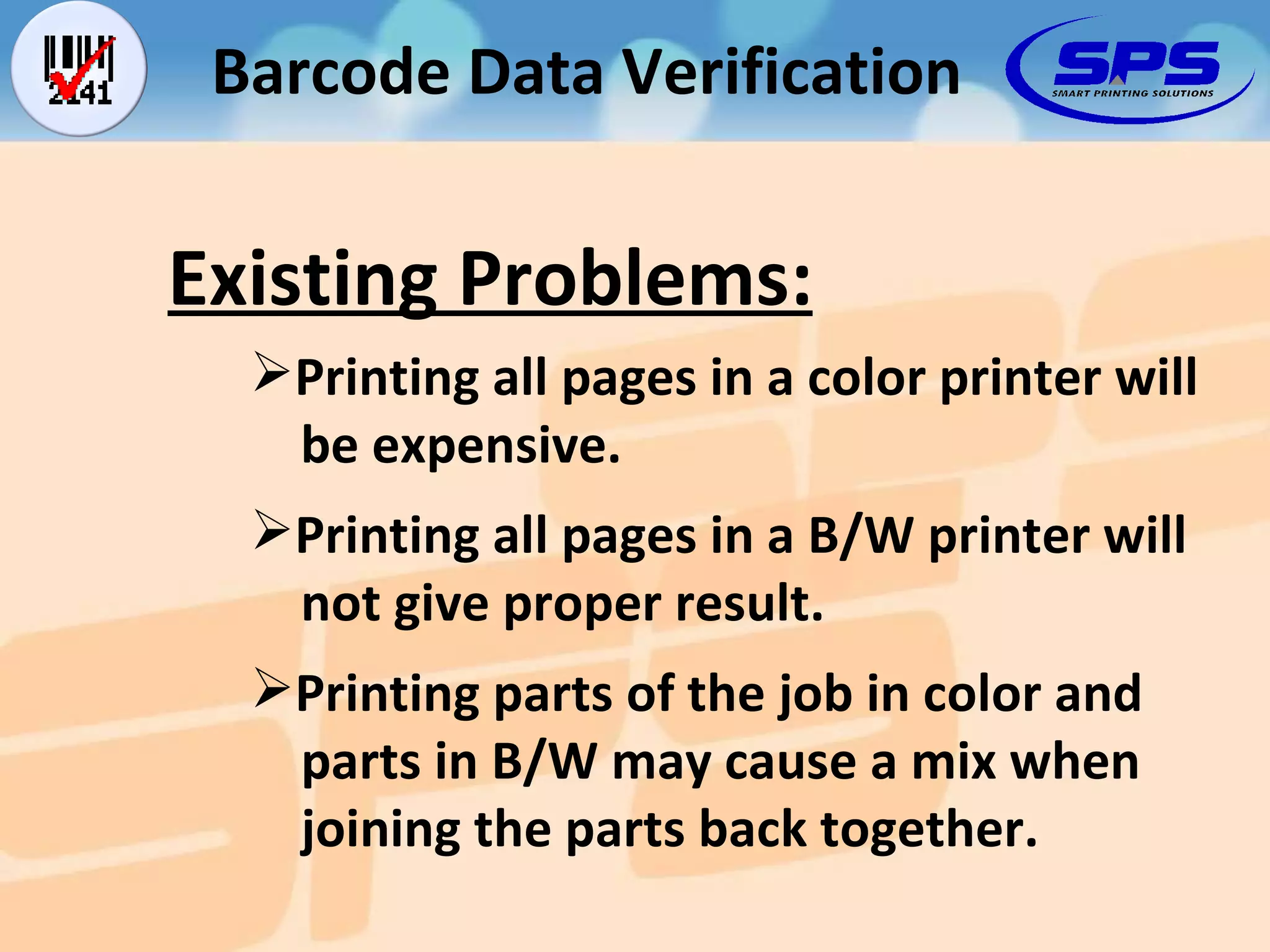 Barcode Data Verification Existing Problems: Printing all pages in a color printer will   be expensive. Printing all pages in a B/W printer will   not give proper result. Printing parts of the job in color and   parts in B/W may cause a mix when   joining the parts back together. 
