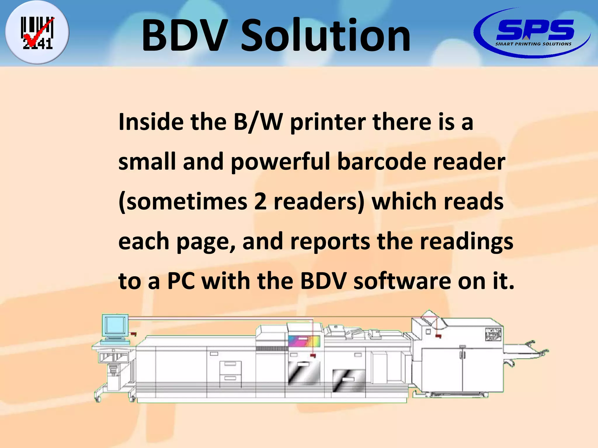 Inside the B/W printer there is a small and powerful barcode reader (sometimes 2 readers) which reads each page, and reports the readings to a PC with the BDV software on it. BDV Solution 