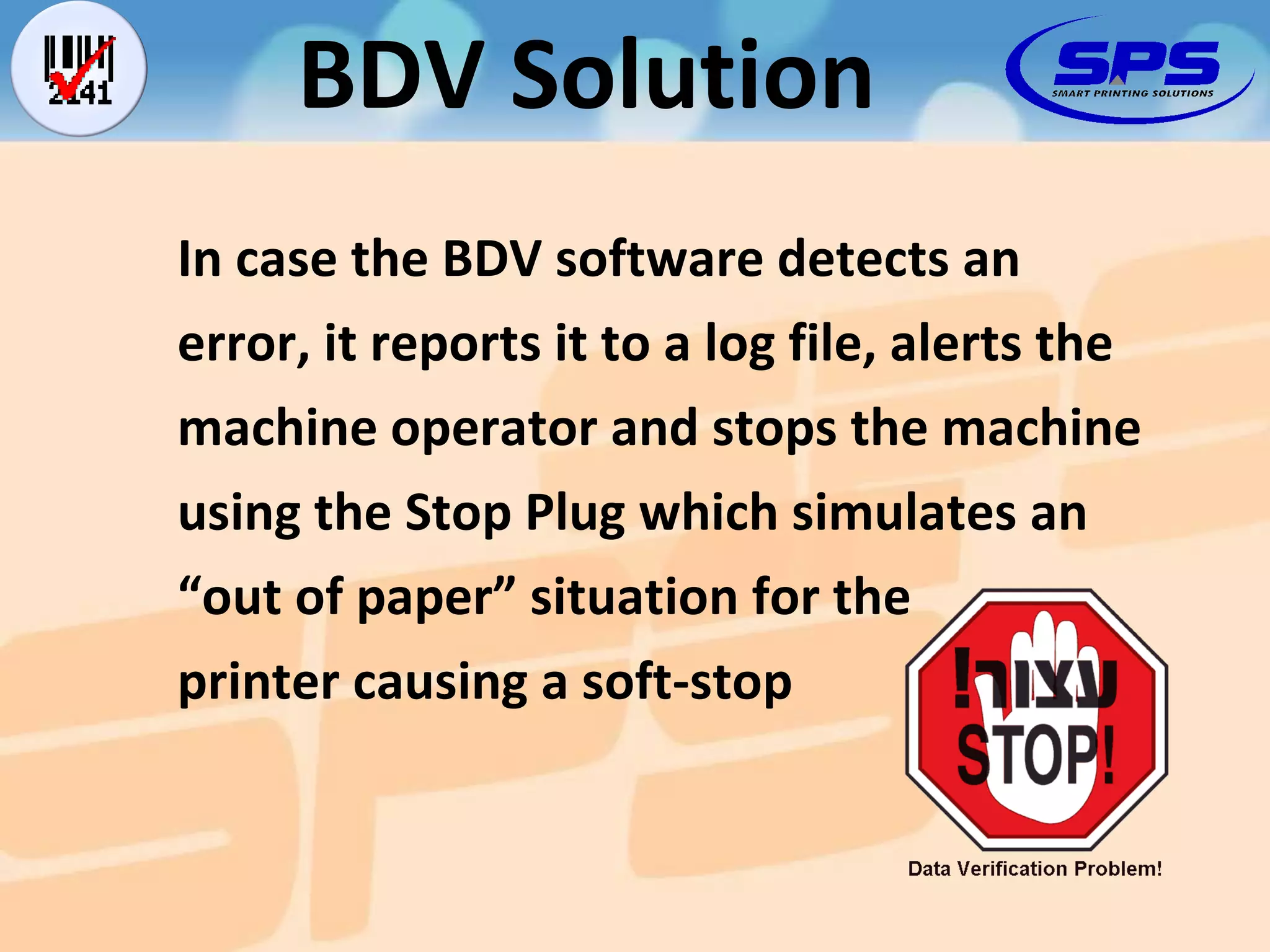 In case the BDV software detects an error, it reports it to a log file, alerts the machine operator and stops the machine using the Stop Plug which simulates an “out of paper” situation for the printer causing a soft-stop BDV Solution 