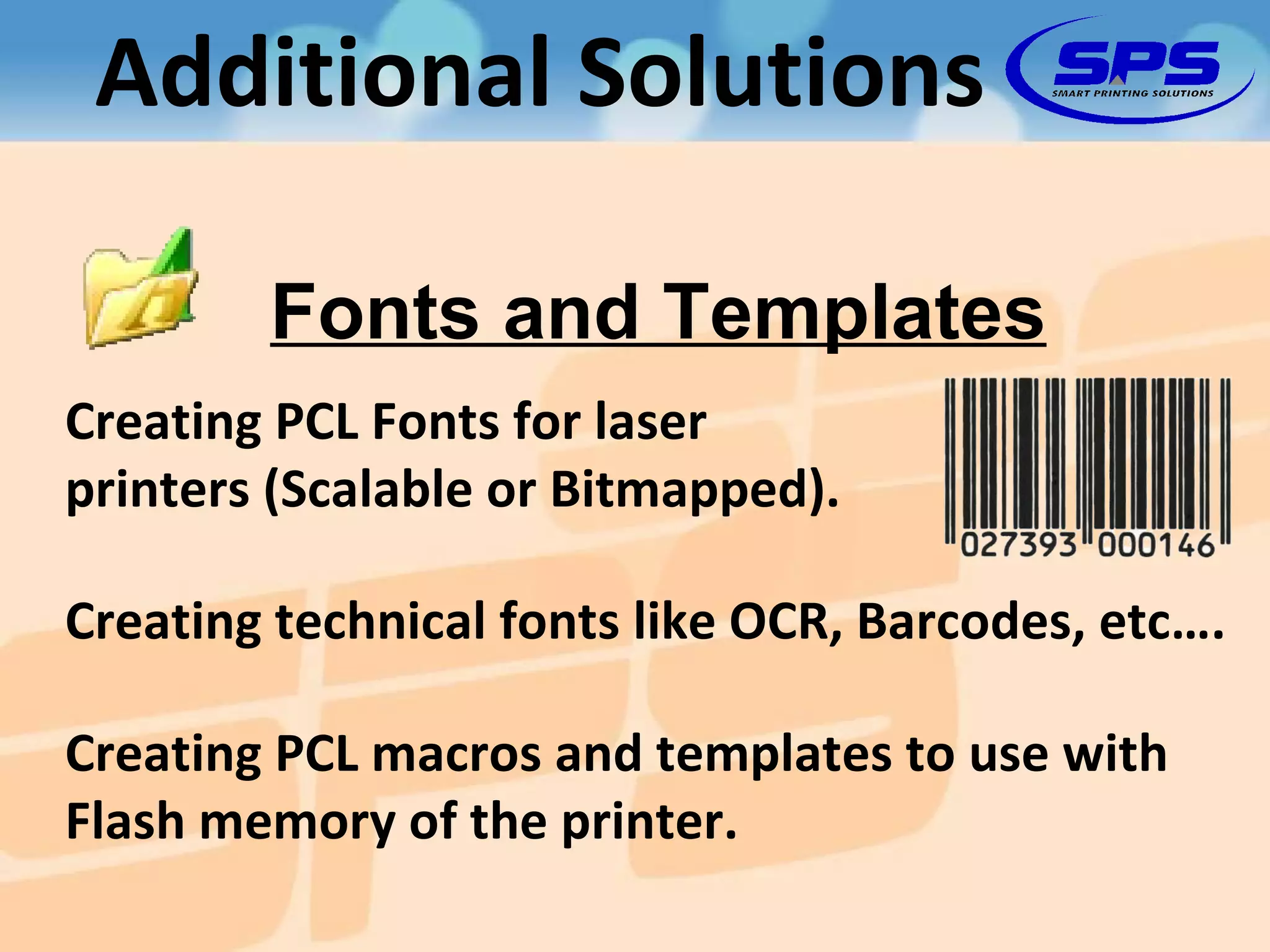 Additional Solutions Creating PCL Fonts for laser  printers (Scalable or Bitmapped). Creating PCL macros and templates to use with Flash memory of the printer. Creating technical fonts like OCR, Barcodes, etc…. Fonts and Templates 