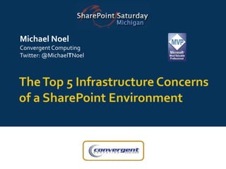 Michael Noel Convergent Computing Twitter: @MichaelTNoel The Top 5 Infrastructure Concerns of a SharePoint Environment 