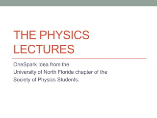THE PHYSICS
LECTURES
OneSpark Idea from the
University of North Florida chapter of the
Society of Physics Students.

 