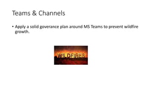 Teams & Channels
• Apply a solid goverance plan around MS Teams to prevent wildfire
growth.
 