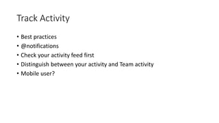 Track Activity
• Best practices
• @notifications
• Check your activity feed first
• Distinguish between your activity and Team activity
• Mobile user?
 