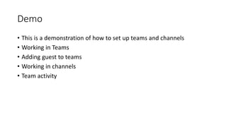 Demo
• This is a demonstration of how to set up teams and channels
• Working in Teams
• Adding guest to teams
• Working in channels
• Team activity
 