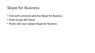 Skype for Business
• Chat with someone who has Skype for Business
• Invite to join MS Teams
• Teams will soon replace Skype for Business
 