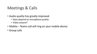 Meetings & Calls
• Audio quality has greatly improved
• Does depend on microphone quality
• Video anyone?
• Mobile – Teams call will ring on your mobile device
• Group calls
 