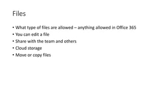 Files
• What type of files are allowed – anything allowed in Office 365
• You can edit a file
• Share with the team and others
• Cloud storage
• Move or copy files
 