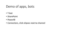 Demo of apps, bots
• T-bot
• SharePoint
• PowerBI
• Connectors, click elipses next to channel
 