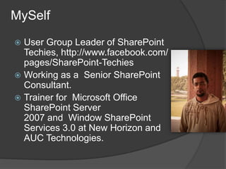 MySelf
 User Group Leader of SharePoint
  Techies, http://www.facebook.com/
  pages/SharePoint-Techies
 Working as a Senior SharePoint
  Consultant.
 Trainer for Microsoft Office
  SharePoint Server
  2007 and Window SharePoint
  Services 3.0 at New Horizon and
  AUC Technologies.
 