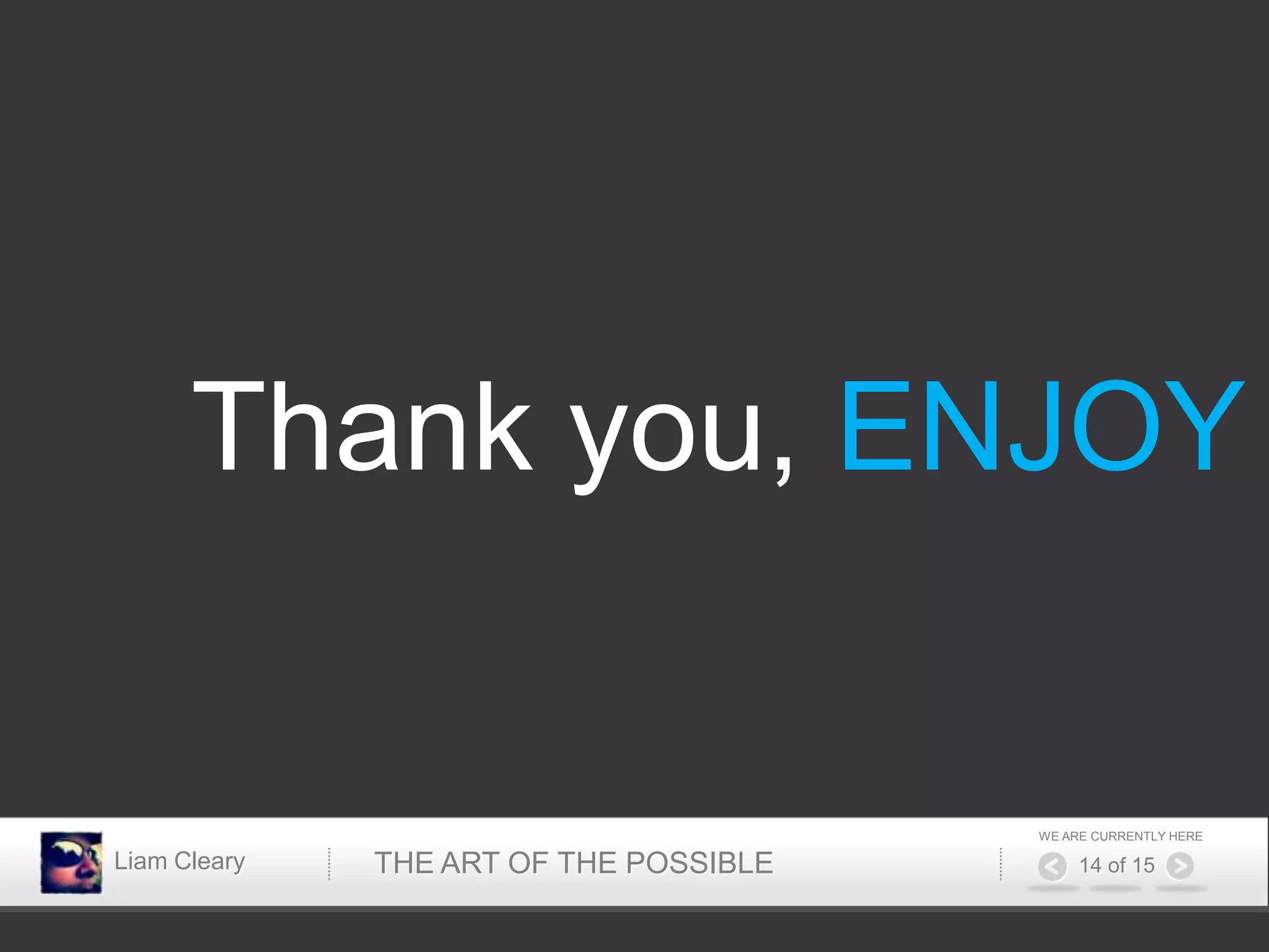 Thank you, ENJOY


                                        WE ARE CURRENTLY HERE

Liam Cleary   THE ART OF THE POSSIBLE        14 of 15
 
