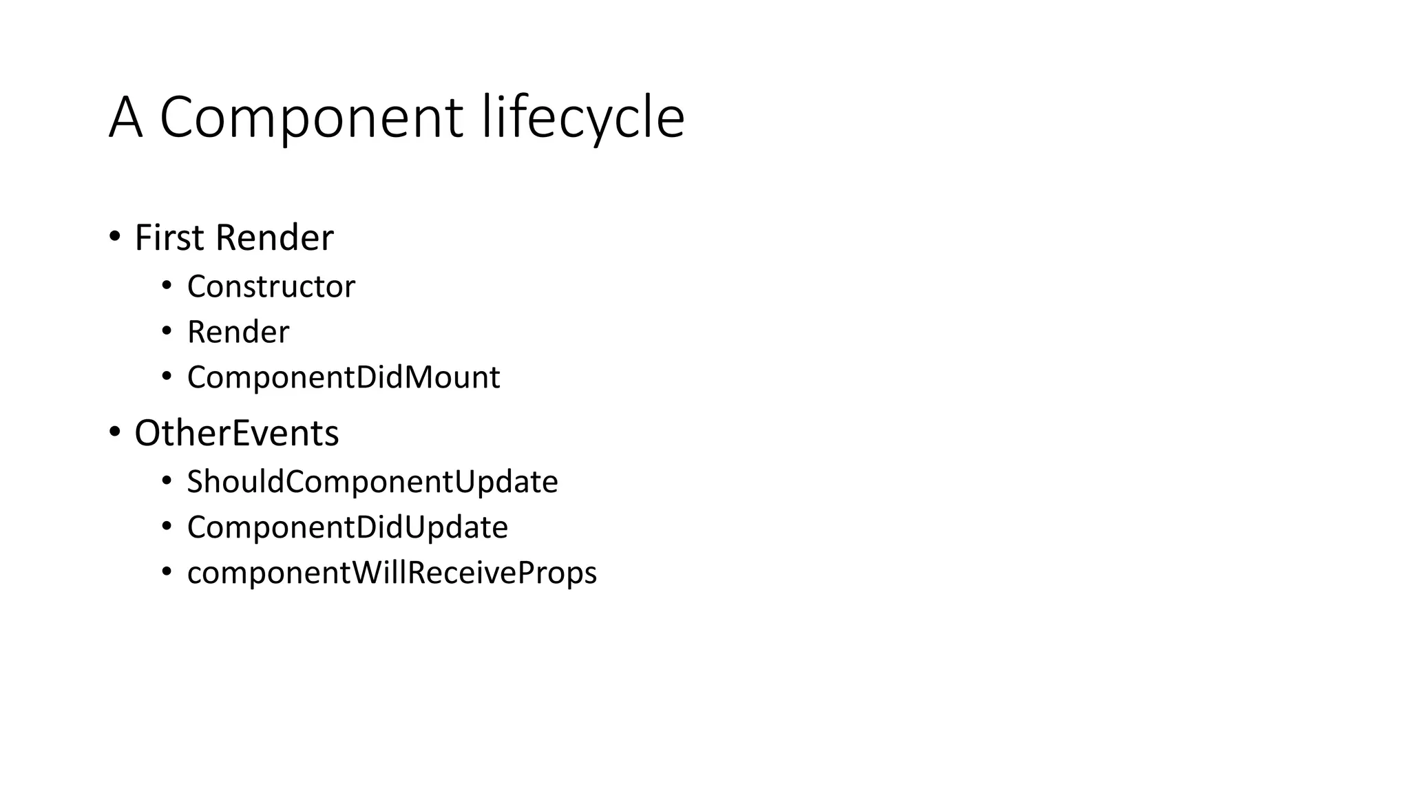 A Component lifecycle
• First Render
• Constructor
• Render
• ComponentDidMount
• OtherEvents
• ShouldComponentUpdate
• ComponentDidUpdate
• componentWillReceiveProps
 
