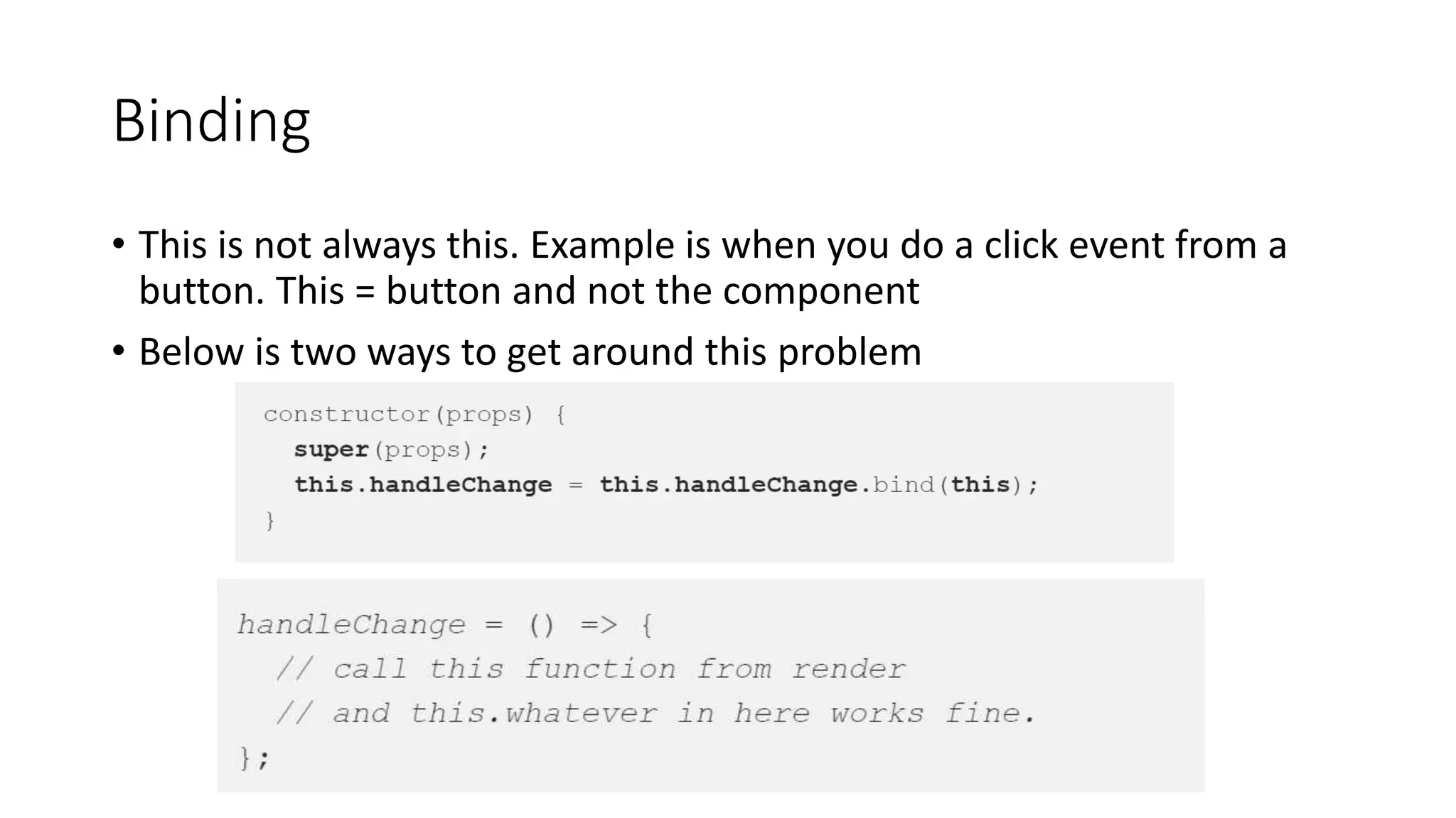 Binding
• This is not always this. Example is when you do a click event from a
button. This = button and not the component
• Below is two ways to get around this problem
 