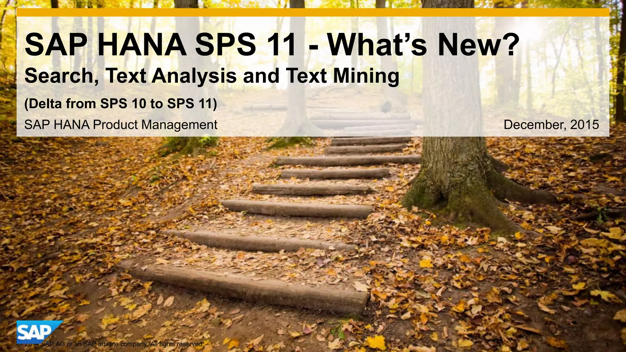 1© 2014 SAP AG or an SAP affiliate company. All rights reserved.
SAP HANA SPS 11 - What’s New?
Search, Text Analysis and Text Mining
SAP HANA Product Management December, 2015
(Delta from SPS 10 to SPS 11)
 