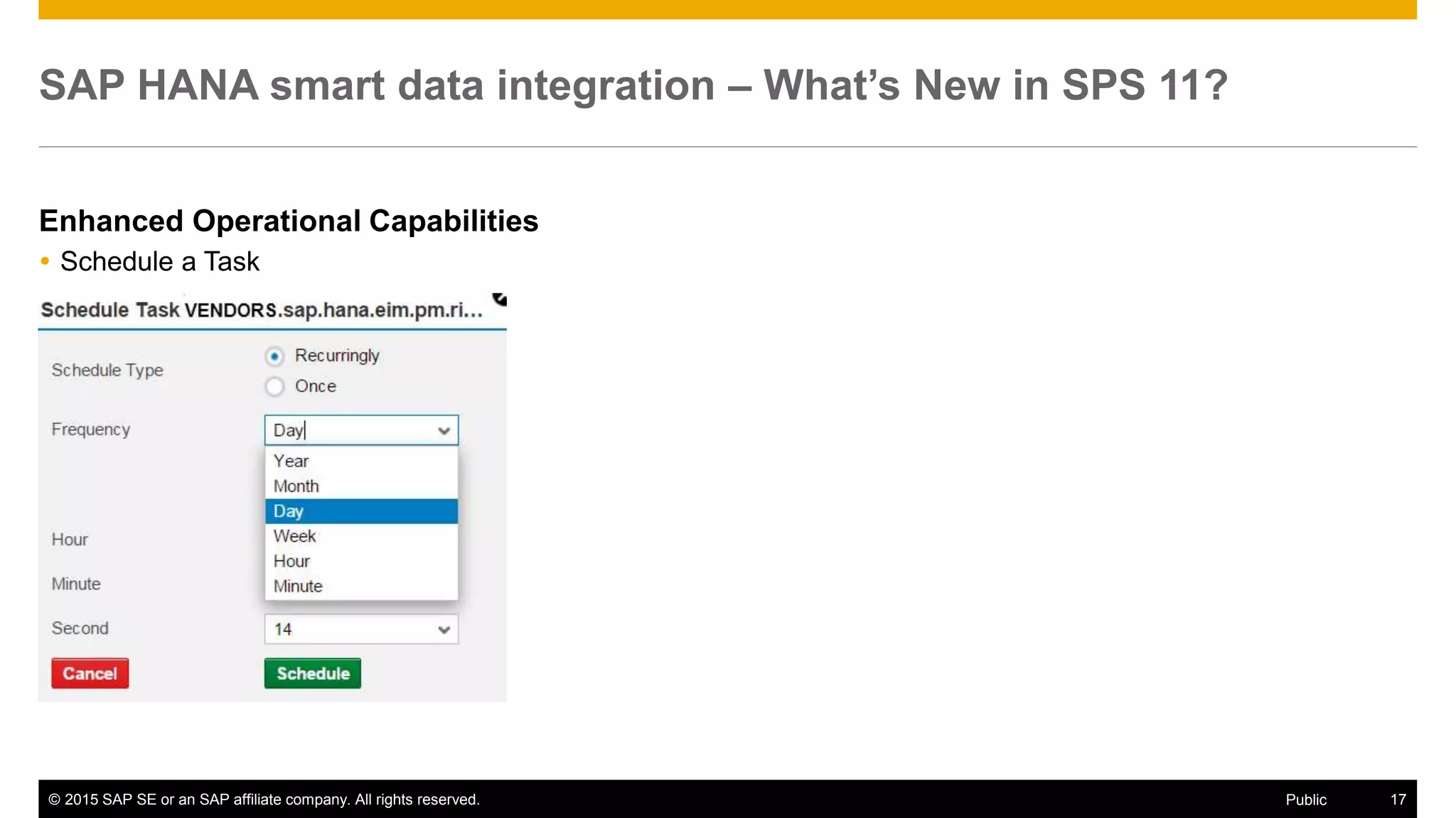 © 2015 SAP SE or an SAP affiliate company. All rights reserved. 17Public
SAP HANA smart data integration – What’s New in SPS 11?
Enhanced Operational Capabilities
 Schedule a Task
 