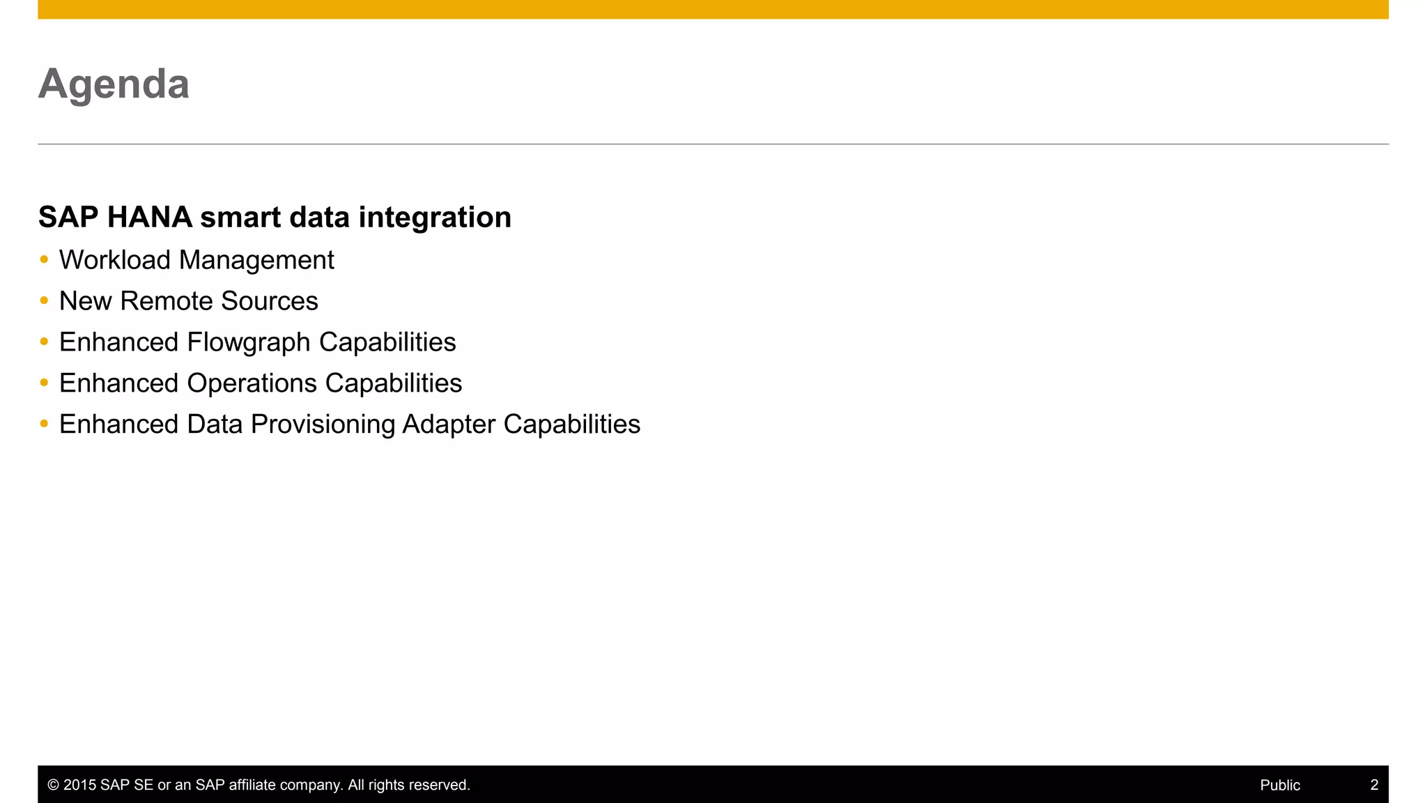 © 2015 SAP SE or an SAP affiliate company. All rights reserved. 2Public
Agenda
SAP HANA smart data integration
 Workload Management
 New Remote Sources
 Enhanced Flowgraph Capabilities
 Enhanced Operations Capabilities
 Enhanced Data Provisioning Adapter Capabilities
 