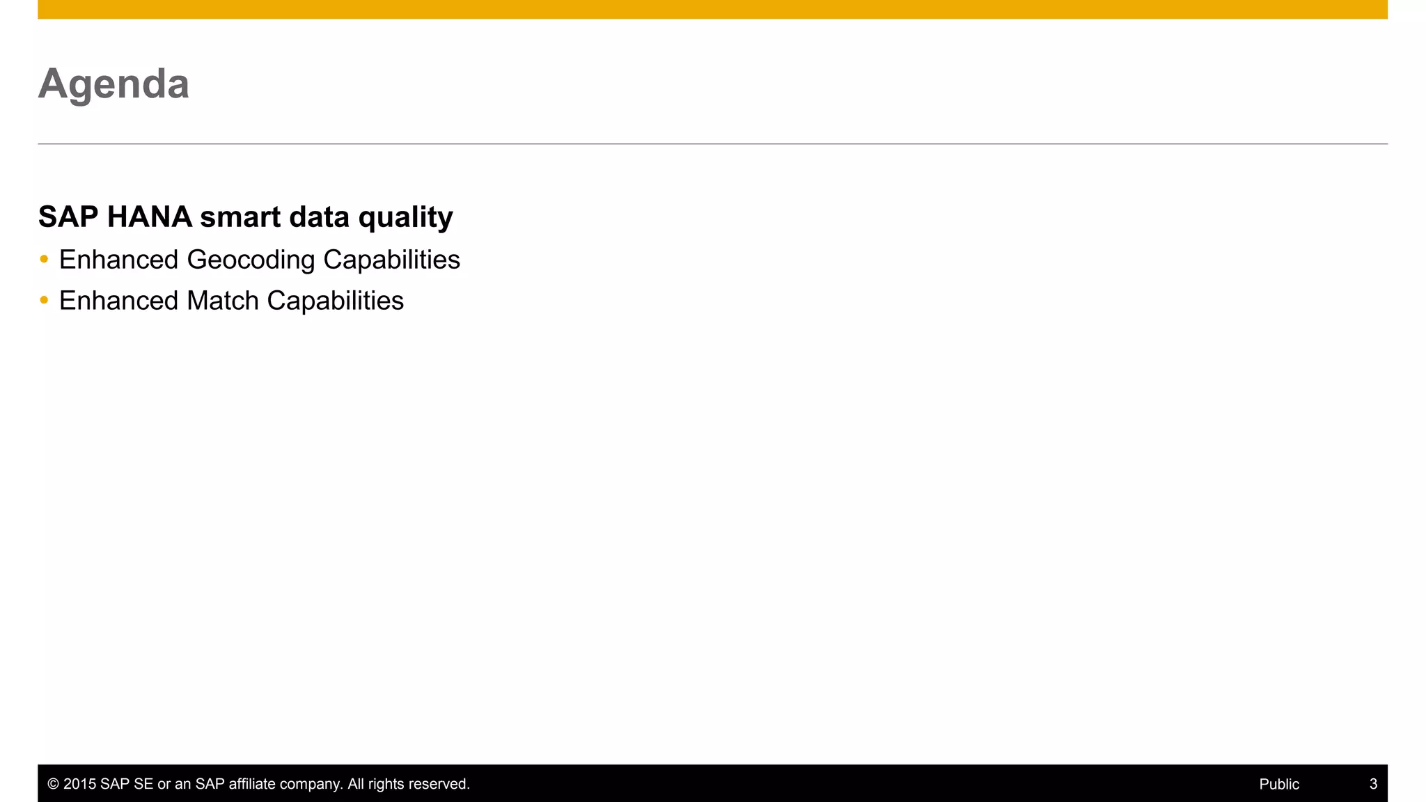 © 2015 SAP SE or an SAP affiliate company. All rights reserved. 3Public
Agenda
SAP HANA smart data quality
 Enhanced Geocoding Capabilities
 Enhanced Match Capabilities
 