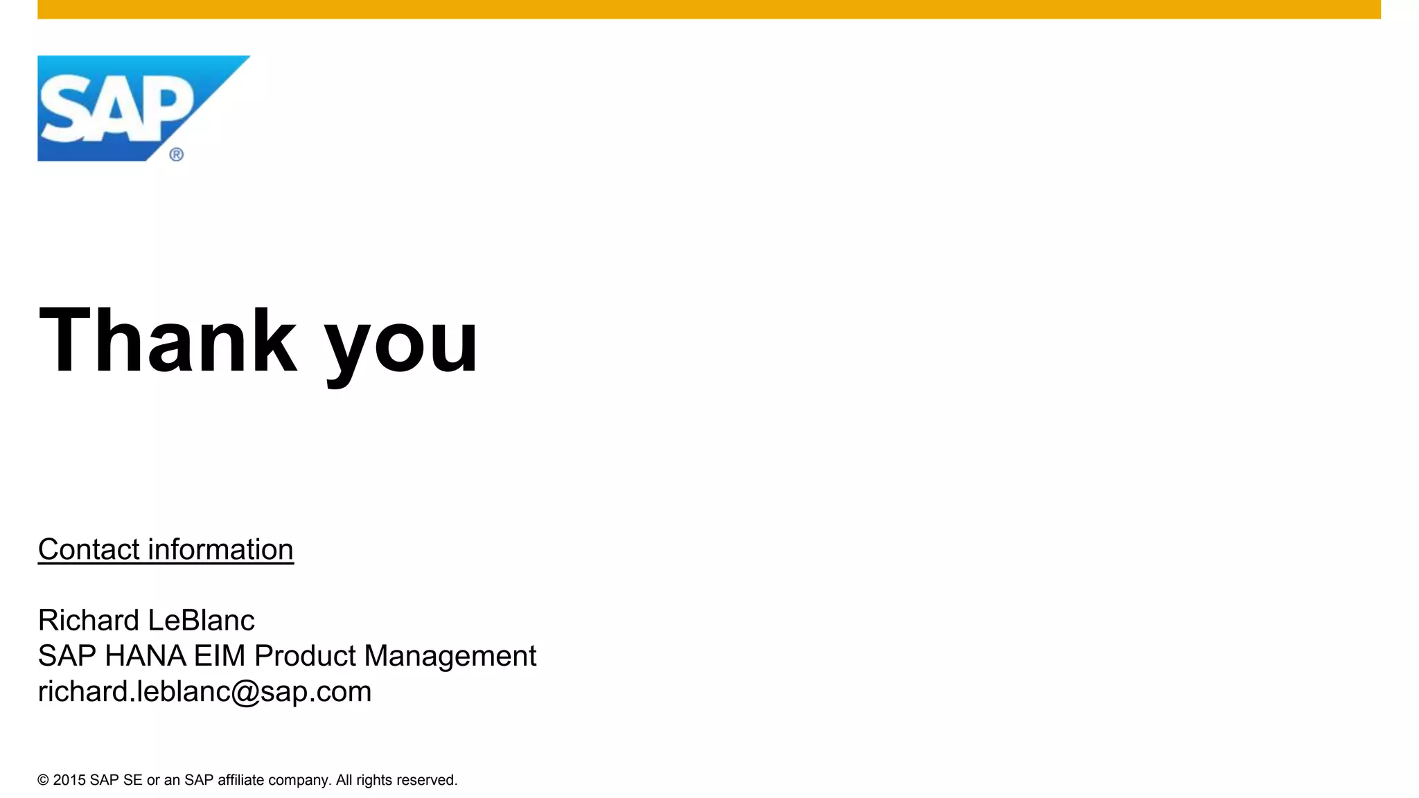 © 2015 SAP SE or an SAP affiliate company. All rights reserved.
Thank you
Contact information
Richard LeBlanc
SAP HANA EIM Product Management
richard.leblanc@sap.com
 