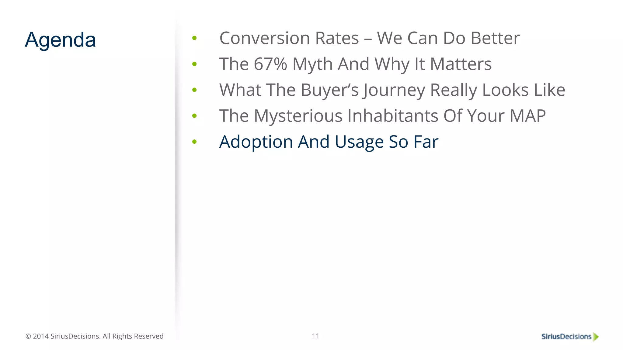 Agenda • Conversion Rates – We Can Do Better 
© 2014 SiriusDecisions. All Rights Reserved 
• The 67% Myth And Why It Matters 
• What The Buyer’s Journey Really Looks Like 
• The Mysterious Inhabitants Of Your MAP 
• Adoption And Usage So Far 
11 
 