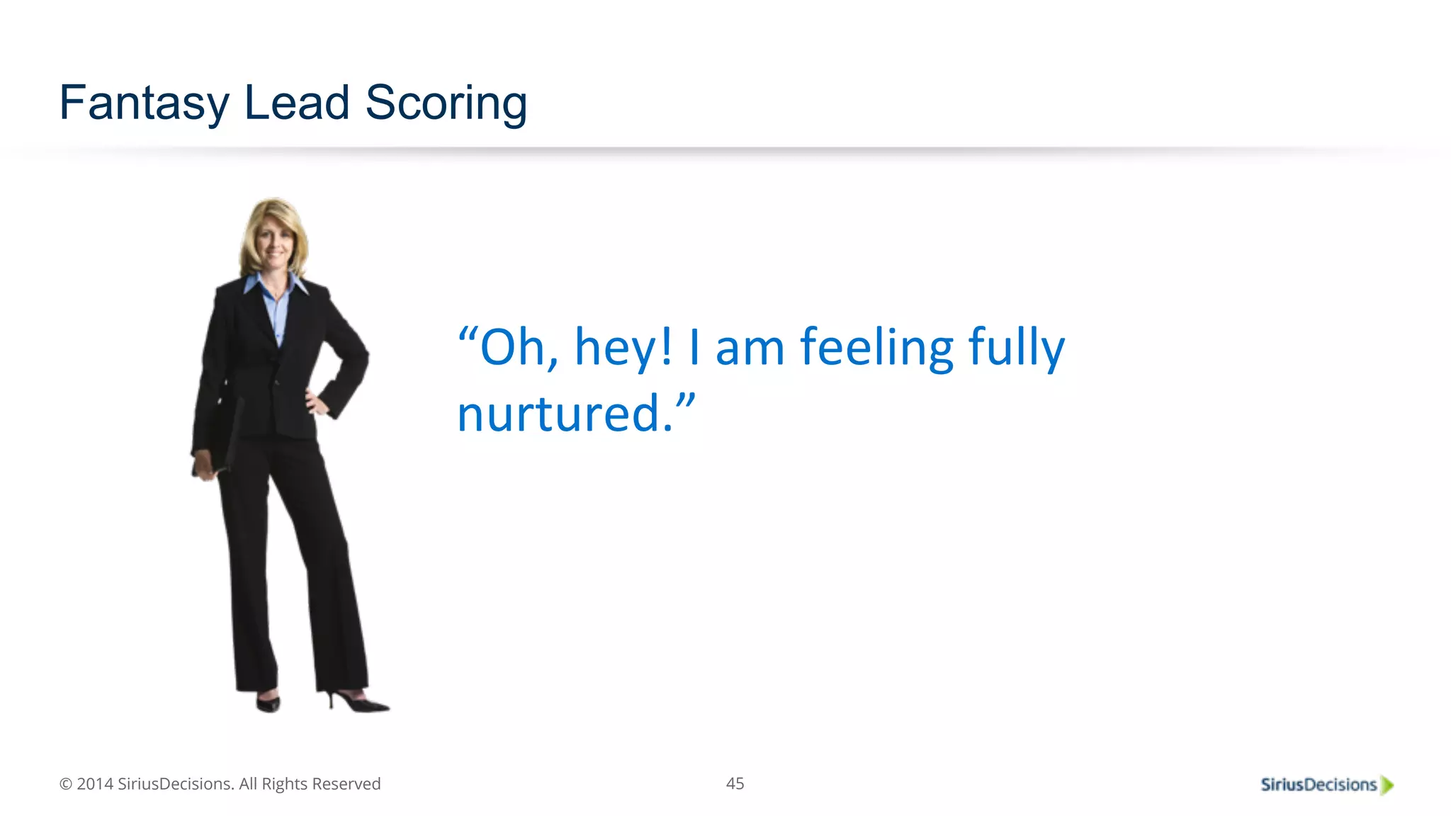© 2014 SiriusDecisions. All Rights Reserved 
45 
Fantasy Lead Scoring 
“Oh, 
hey! 
I 
am 
feeling 
fully 
nurtured.” 
 