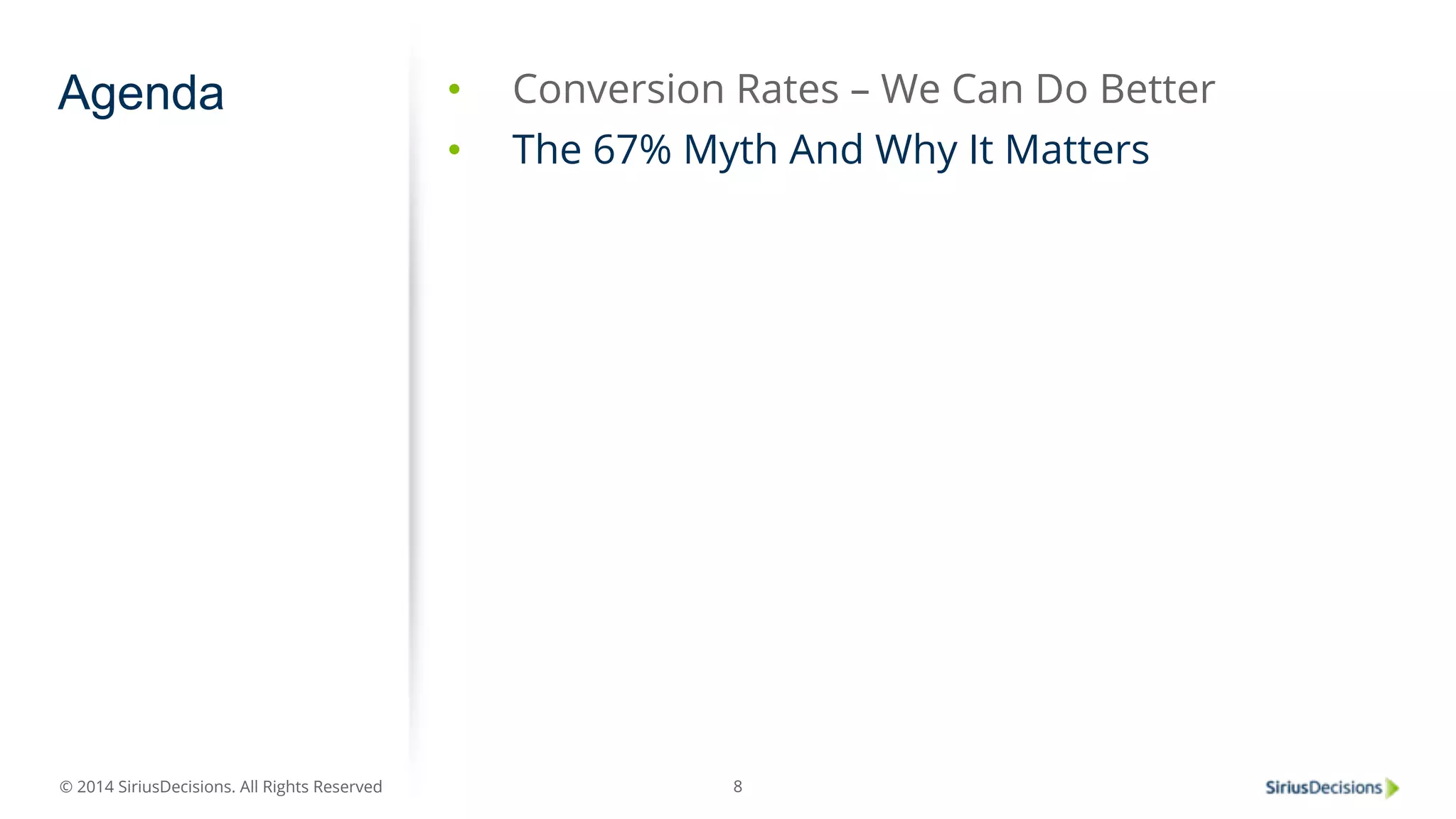 Agenda • Conversion Rates – We Can Do Better 
© 2014 SiriusDecisions. All Rights Reserved 
• The 67% Myth And Why It Matters 
8 
 