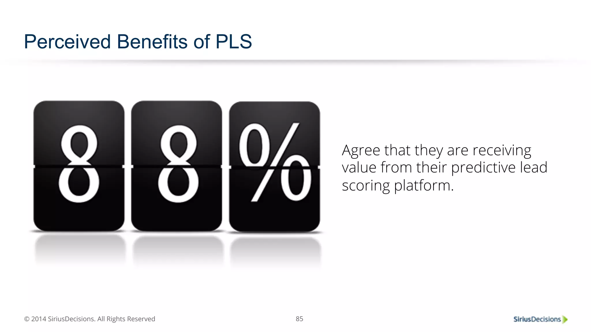 © 2014 SiriusDecisions. All Rights Reserved 
85 
Perceived Benefits of PLS 
Agree that they are receiving 
value from their predictive lead 
scoring platform. 
 