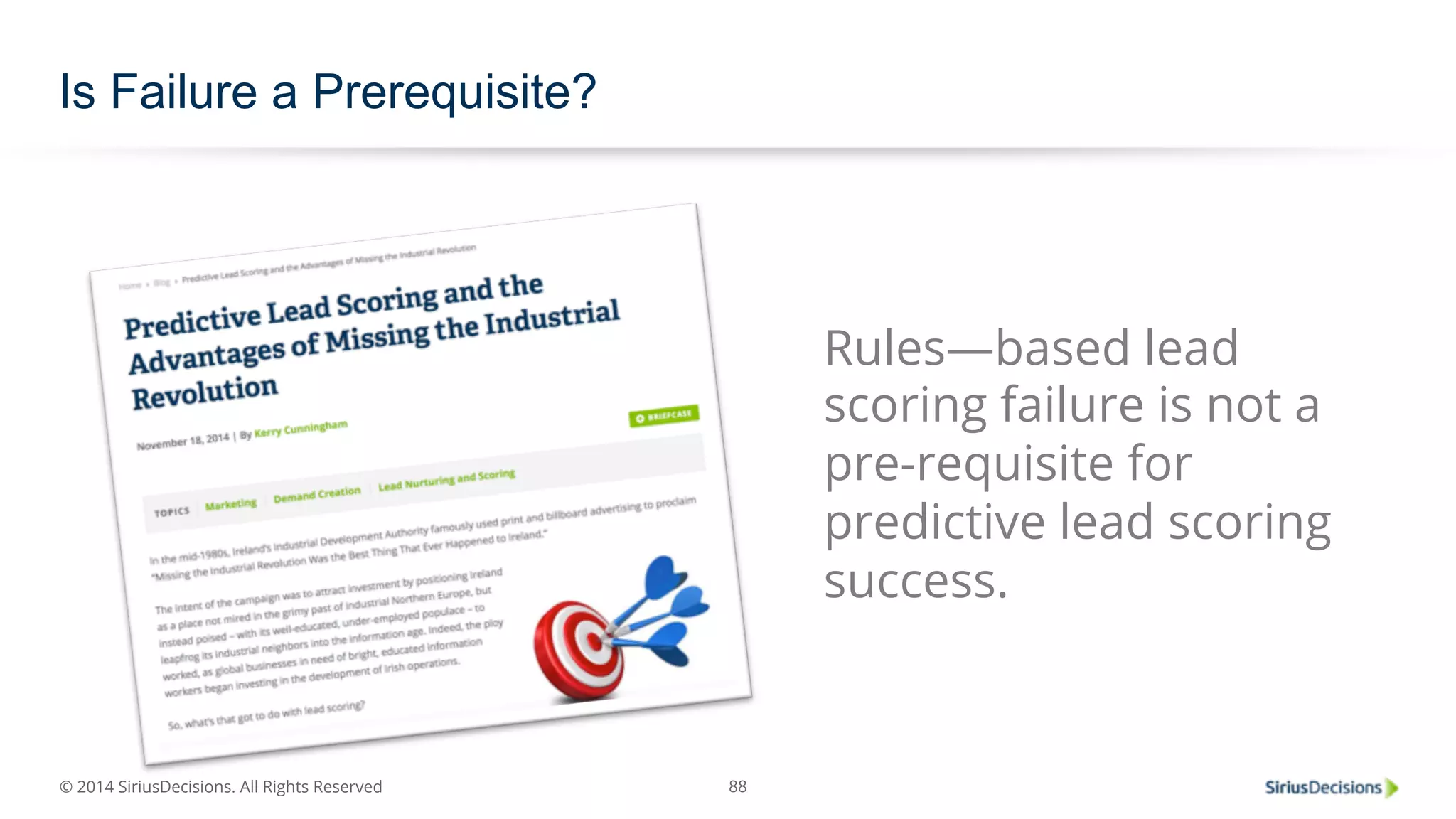 © 2014 SiriusDecisions. All Rights Reserved 
88 
Is Failure a Prerequisite? 
Rules—based lead 
scoring failure is not a 
pre-requisite for 
predictive lead scoring 
success. 
 